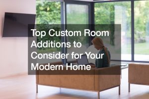 Top Custom Room Additions to Consider for Your Modern Home